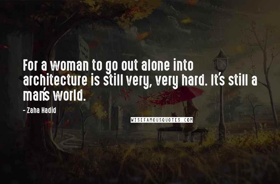 Zaha Hadid Quotes: For a woman to go out alone into architecture is still very, very hard. It's still a man's world.