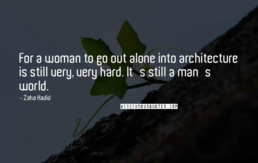 Zaha Hadid Quotes: For a woman to go out alone into architecture is still very, very hard. It's still a man's world.