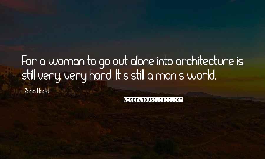 Zaha Hadid Quotes: For a woman to go out alone into architecture is still very, very hard. It's still a man's world.