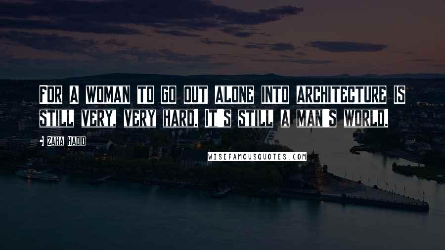 Zaha Hadid Quotes: For a woman to go out alone into architecture is still very, very hard. It's still a man's world.