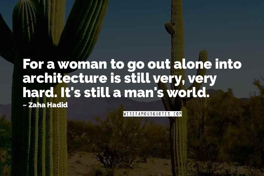 Zaha Hadid Quotes: For a woman to go out alone into architecture is still very, very hard. It's still a man's world.