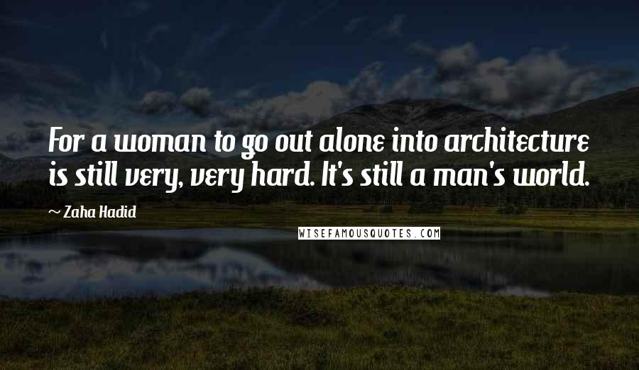 Zaha Hadid Quotes: For a woman to go out alone into architecture is still very, very hard. It's still a man's world.