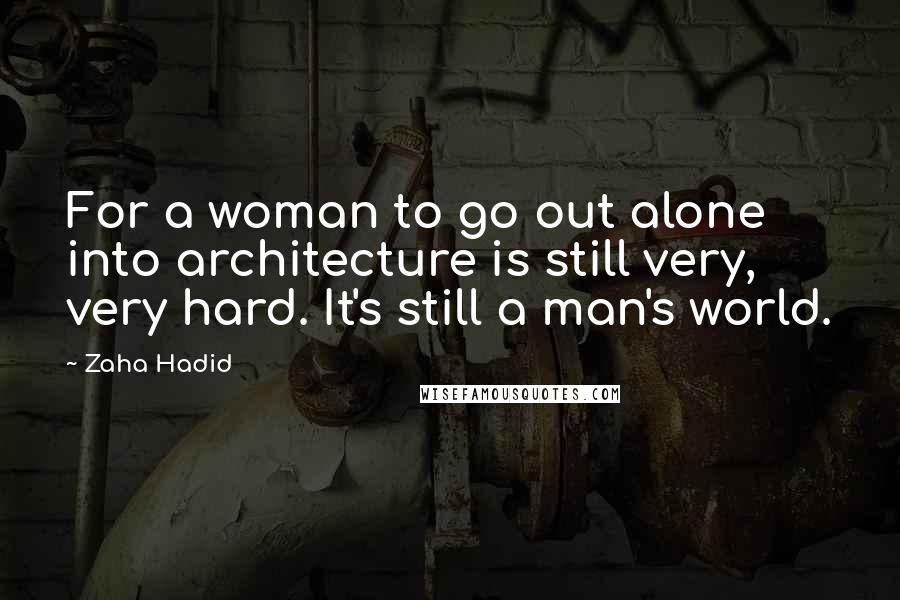 Zaha Hadid Quotes: For a woman to go out alone into architecture is still very, very hard. It's still a man's world.