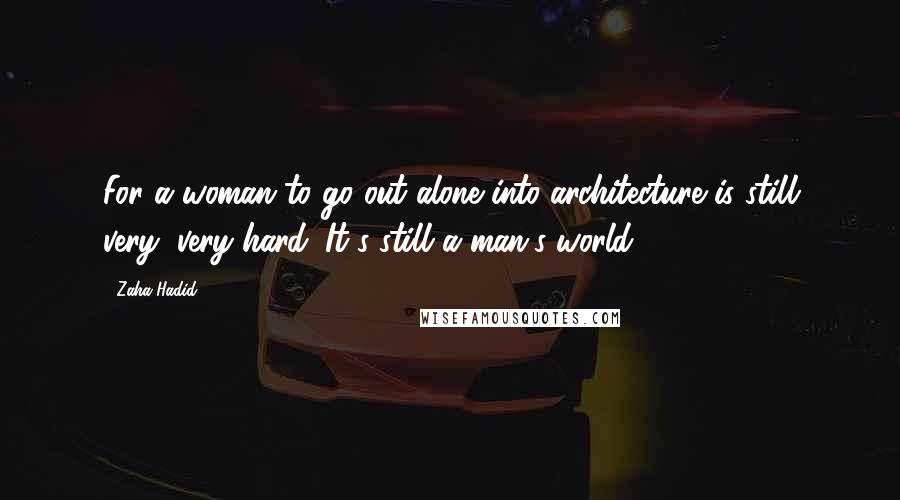 Zaha Hadid Quotes: For a woman to go out alone into architecture is still very, very hard. It's still a man's world.