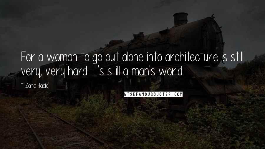 Zaha Hadid Quotes: For a woman to go out alone into architecture is still very, very hard. It's still a man's world.