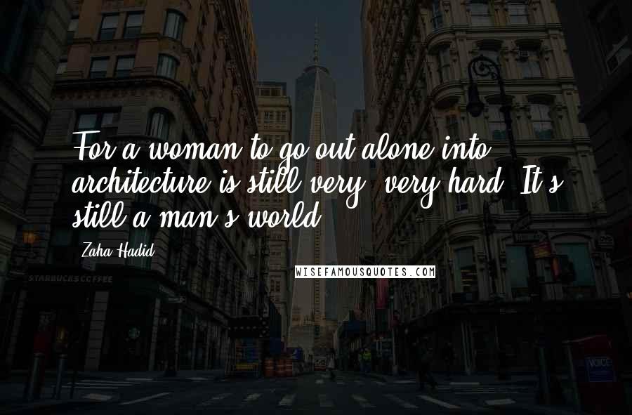 Zaha Hadid Quotes: For a woman to go out alone into architecture is still very, very hard. It's still a man's world.