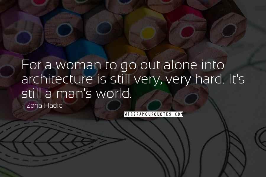 Zaha Hadid Quotes: For a woman to go out alone into architecture is still very, very hard. It's still a man's world.