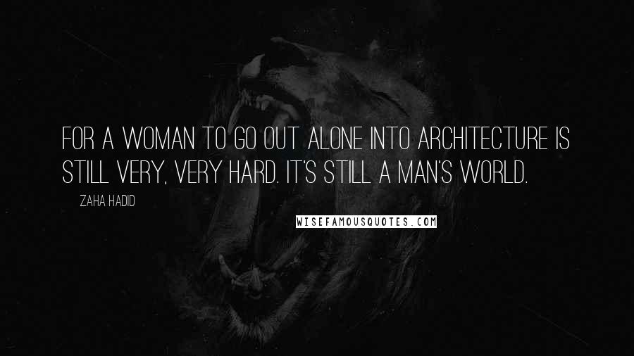 Zaha Hadid Quotes: For a woman to go out alone into architecture is still very, very hard. It's still a man's world.