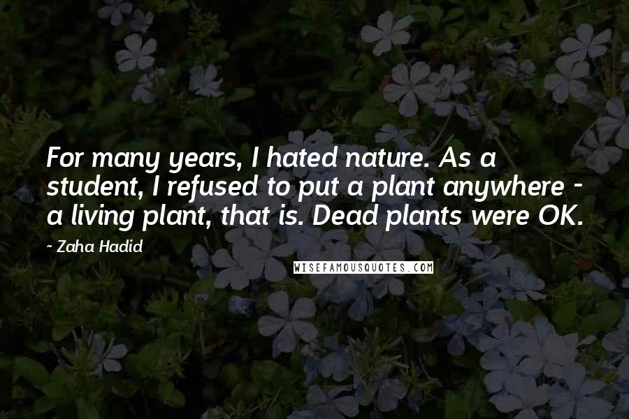 Zaha Hadid Quotes: For many years, I hated nature. As a student, I refused to put a plant anywhere - a living plant, that is. Dead plants were OK.