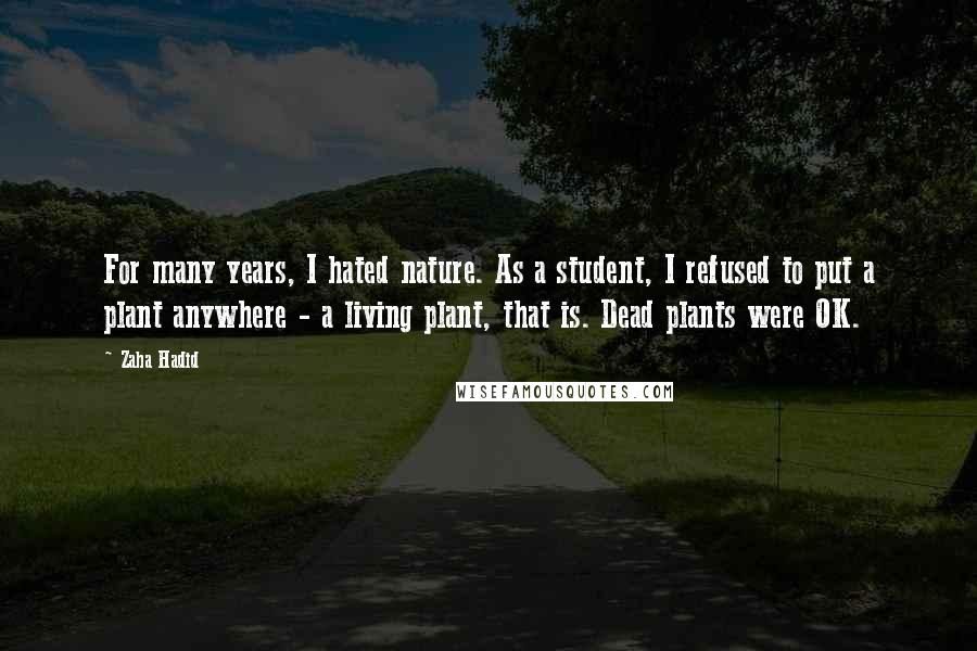 Zaha Hadid Quotes: For many years, I hated nature. As a student, I refused to put a plant anywhere - a living plant, that is. Dead plants were OK.