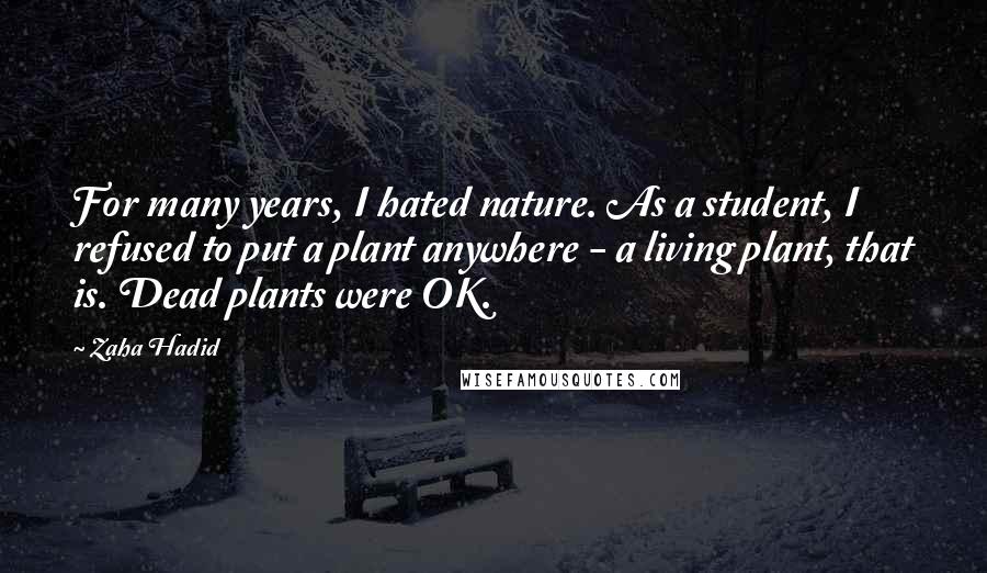 Zaha Hadid Quotes: For many years, I hated nature. As a student, I refused to put a plant anywhere - a living plant, that is. Dead plants were OK.
