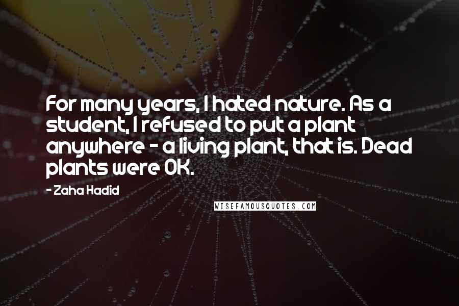 Zaha Hadid Quotes: For many years, I hated nature. As a student, I refused to put a plant anywhere - a living plant, that is. Dead plants were OK.