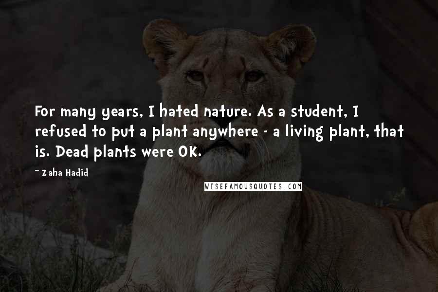 Zaha Hadid Quotes: For many years, I hated nature. As a student, I refused to put a plant anywhere - a living plant, that is. Dead plants were OK.