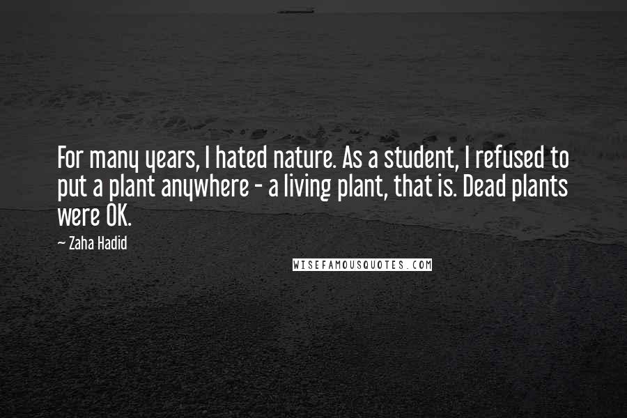 Zaha Hadid Quotes: For many years, I hated nature. As a student, I refused to put a plant anywhere - a living plant, that is. Dead plants were OK.