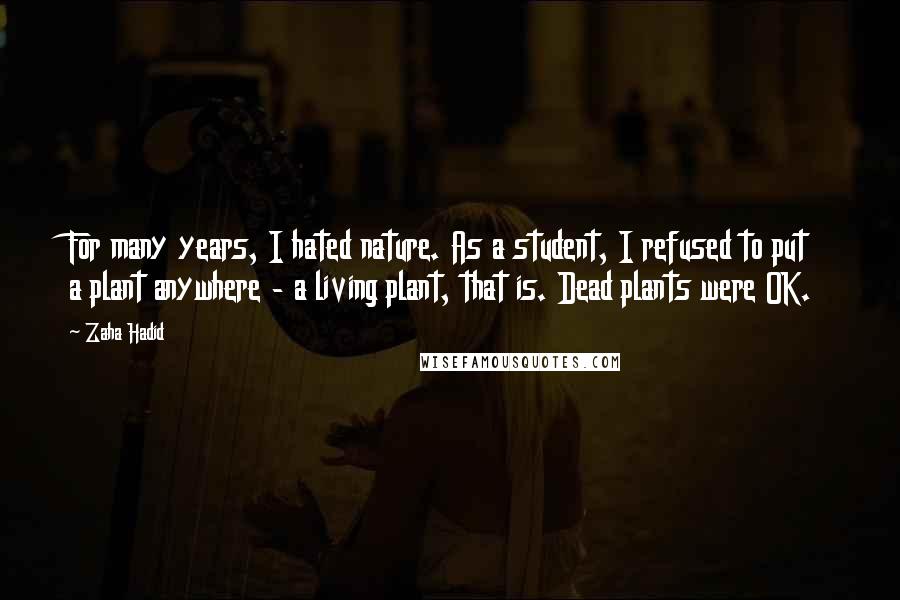 Zaha Hadid Quotes: For many years, I hated nature. As a student, I refused to put a plant anywhere - a living plant, that is. Dead plants were OK.
