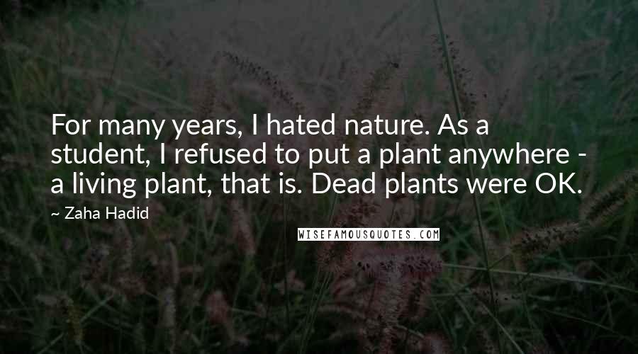 Zaha Hadid Quotes: For many years, I hated nature. As a student, I refused to put a plant anywhere - a living plant, that is. Dead plants were OK.