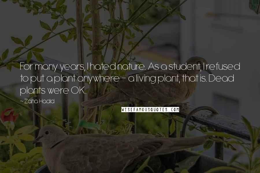 Zaha Hadid Quotes: For many years, I hated nature. As a student, I refused to put a plant anywhere - a living plant, that is. Dead plants were OK.