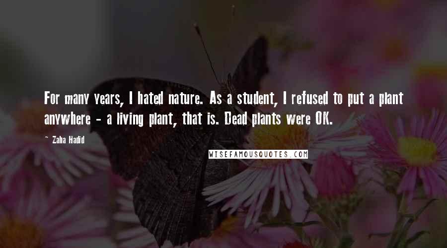 Zaha Hadid Quotes: For many years, I hated nature. As a student, I refused to put a plant anywhere - a living plant, that is. Dead plants were OK.