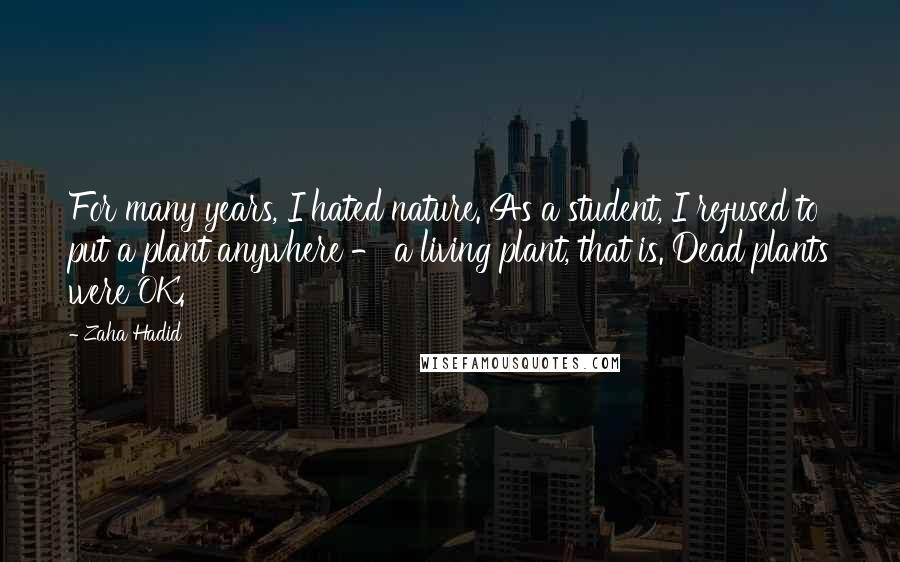 Zaha Hadid Quotes: For many years, I hated nature. As a student, I refused to put a plant anywhere - a living plant, that is. Dead plants were OK.