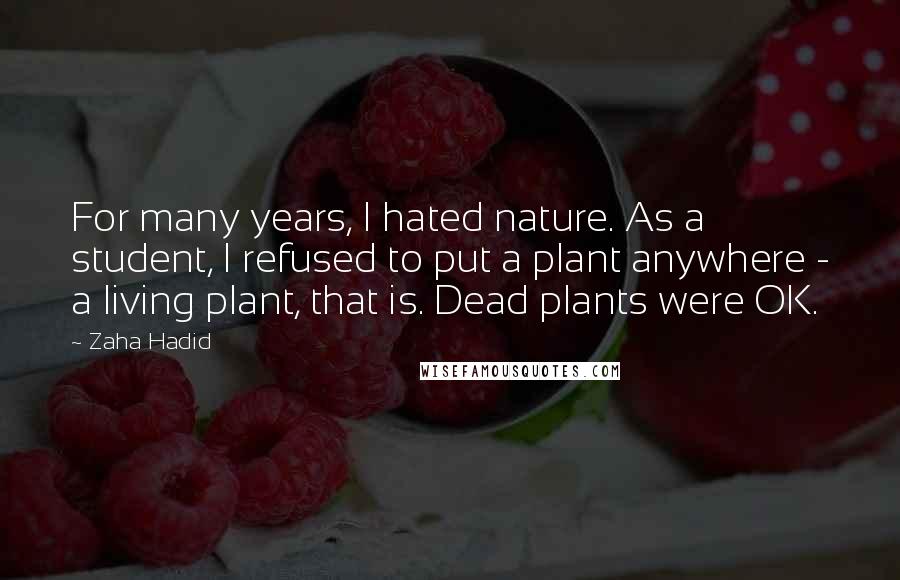 Zaha Hadid Quotes: For many years, I hated nature. As a student, I refused to put a plant anywhere - a living plant, that is. Dead plants were OK.