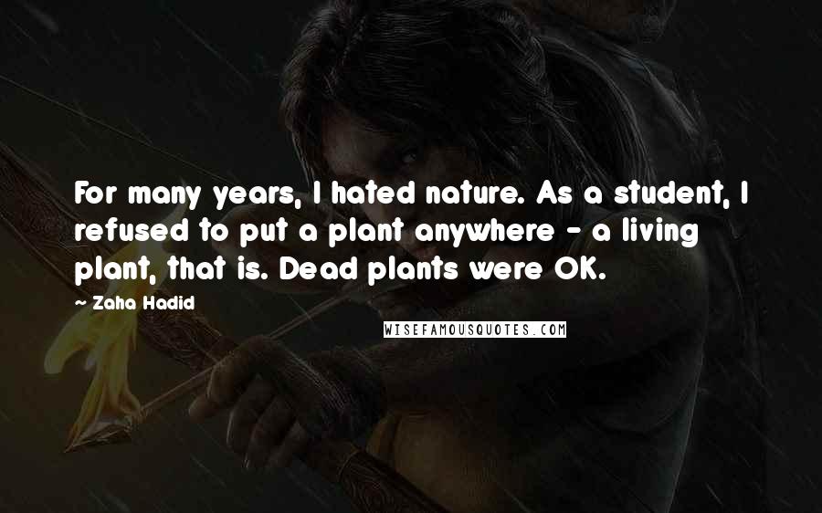Zaha Hadid Quotes: For many years, I hated nature. As a student, I refused to put a plant anywhere - a living plant, that is. Dead plants were OK.