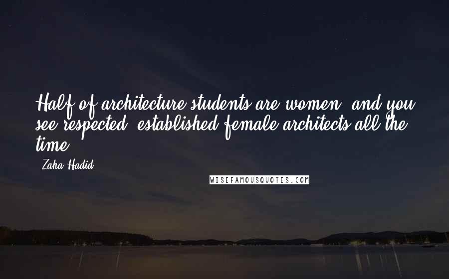 Zaha Hadid Quotes: Half of architecture students are women, and you see respected, established female architects all the time.