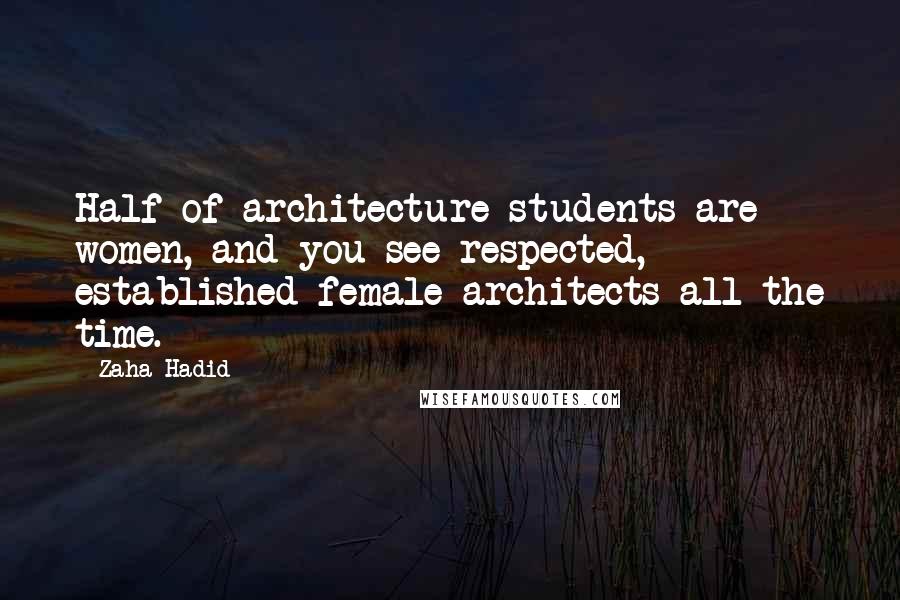 Zaha Hadid Quotes: Half of architecture students are women, and you see respected, established female architects all the time.