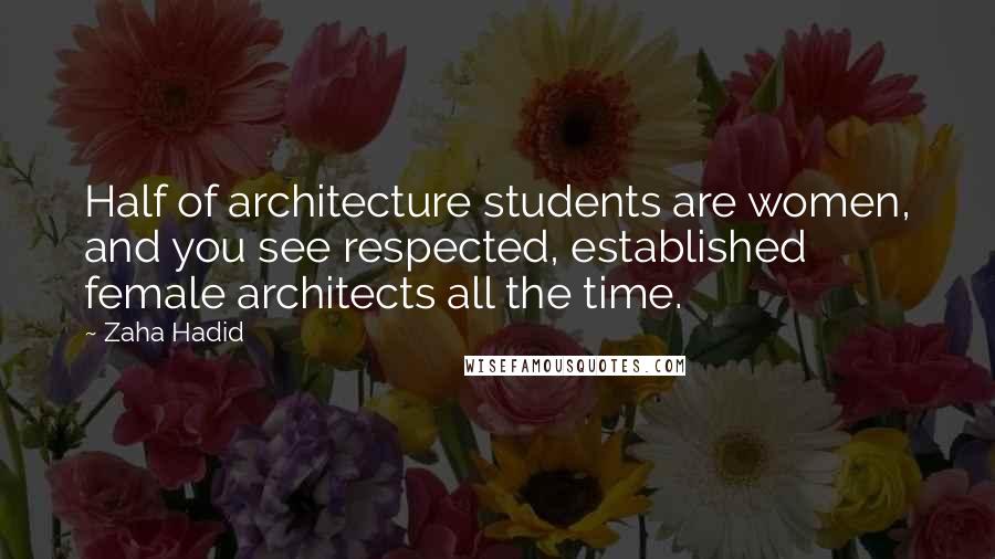 Zaha Hadid Quotes: Half of architecture students are women, and you see respected, established female architects all the time.