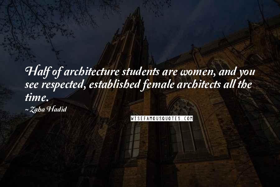 Zaha Hadid Quotes: Half of architecture students are women, and you see respected, established female architects all the time.