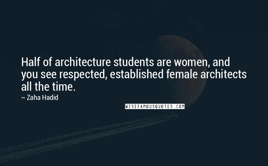 Zaha Hadid Quotes: Half of architecture students are women, and you see respected, established female architects all the time.