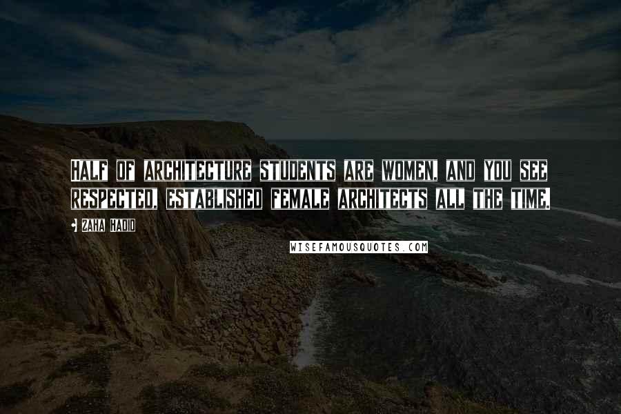 Zaha Hadid Quotes: Half of architecture students are women, and you see respected, established female architects all the time.