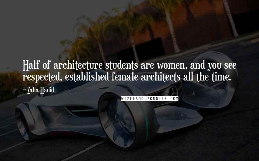 Zaha Hadid Quotes: Half of architecture students are women, and you see respected, established female architects all the time.