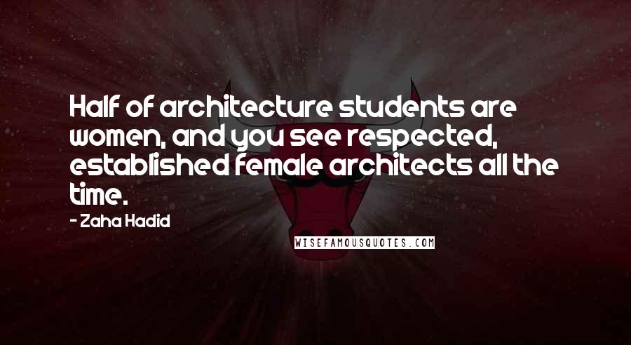 Zaha Hadid Quotes: Half of architecture students are women, and you see respected, established female architects all the time.