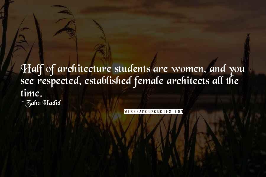 Zaha Hadid Quotes: Half of architecture students are women, and you see respected, established female architects all the time.