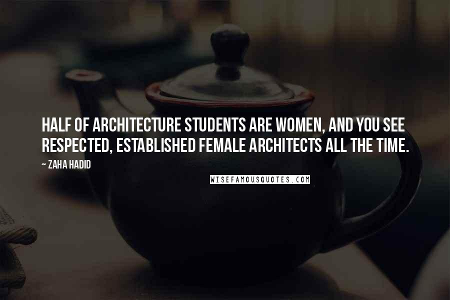 Zaha Hadid Quotes: Half of architecture students are women, and you see respected, established female architects all the time.