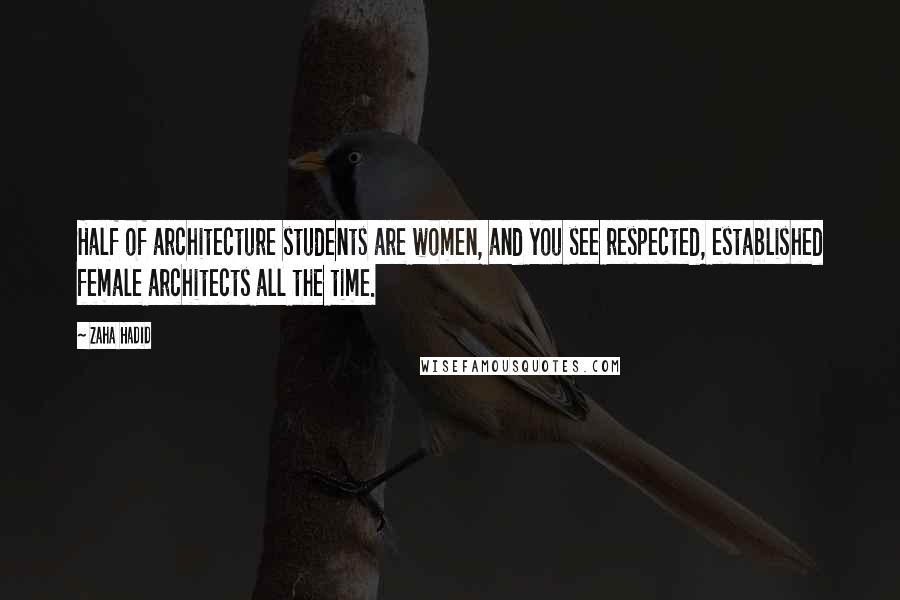 Zaha Hadid Quotes: Half of architecture students are women, and you see respected, established female architects all the time.