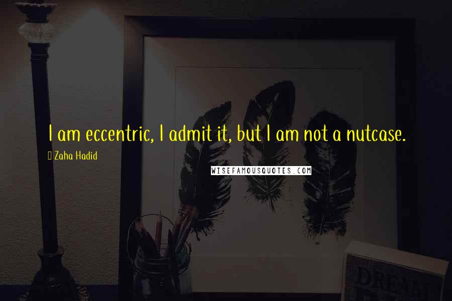 Zaha Hadid Quotes: I am eccentric, I admit it, but I am not a nutcase.