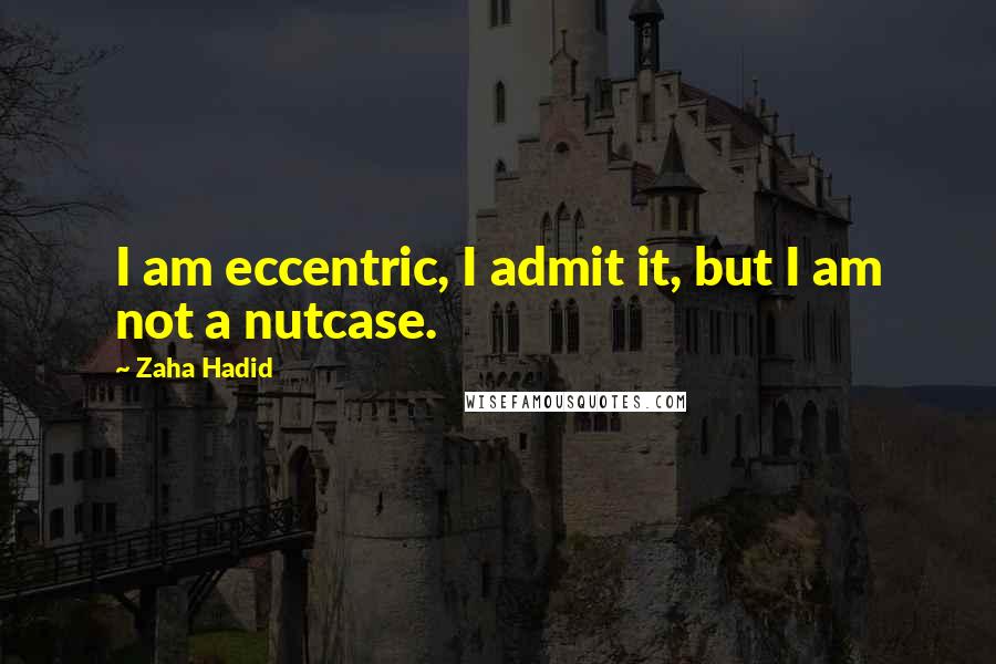 Zaha Hadid Quotes: I am eccentric, I admit it, but I am not a nutcase.