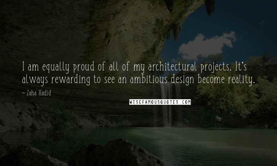 Zaha Hadid Quotes: I am equally proud of all of my architectural projects. It's always rewarding to see an ambitious design become reality.