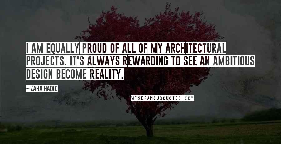 Zaha Hadid Quotes: I am equally proud of all of my architectural projects. It's always rewarding to see an ambitious design become reality.