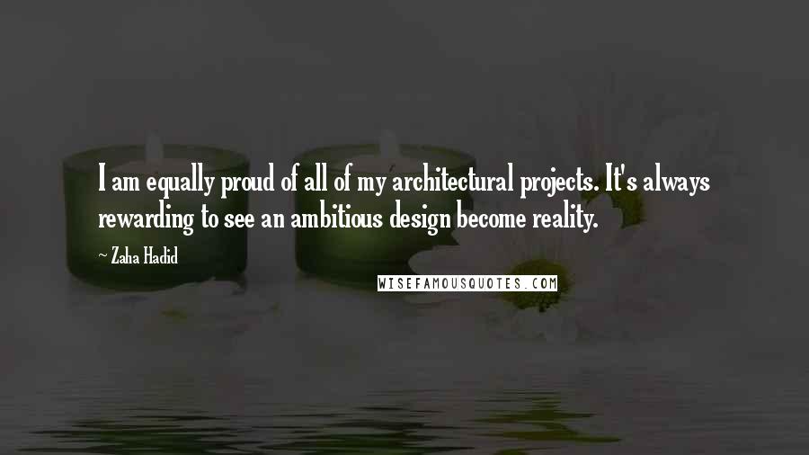 Zaha Hadid Quotes: I am equally proud of all of my architectural projects. It's always rewarding to see an ambitious design become reality.