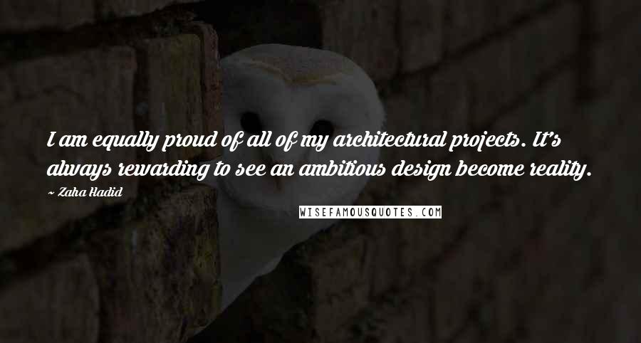 Zaha Hadid Quotes: I am equally proud of all of my architectural projects. It's always rewarding to see an ambitious design become reality.