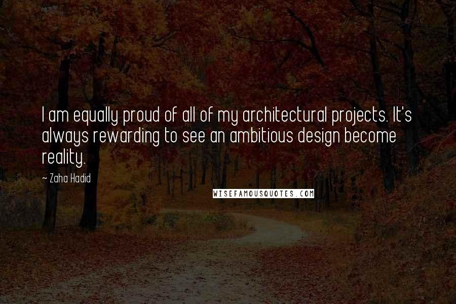 Zaha Hadid Quotes: I am equally proud of all of my architectural projects. It's always rewarding to see an ambitious design become reality.