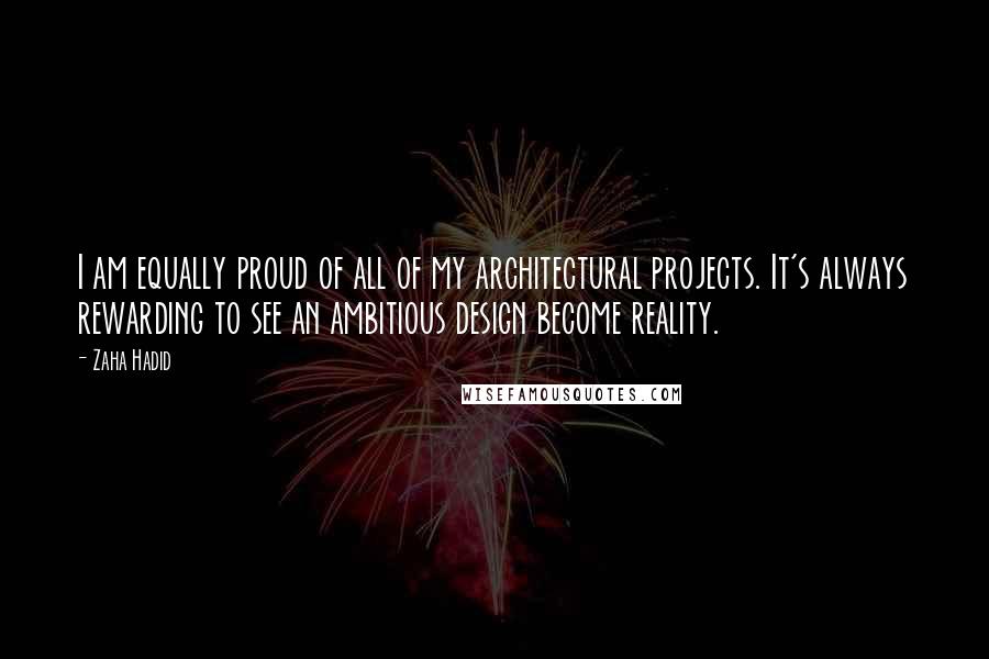 Zaha Hadid Quotes: I am equally proud of all of my architectural projects. It's always rewarding to see an ambitious design become reality.