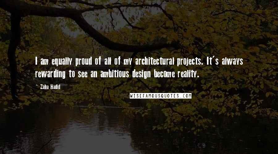 Zaha Hadid Quotes: I am equally proud of all of my architectural projects. It's always rewarding to see an ambitious design become reality.