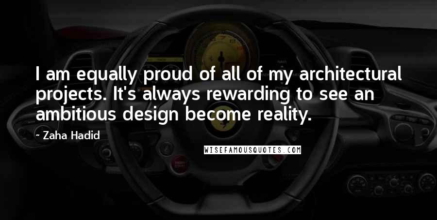 Zaha Hadid Quotes: I am equally proud of all of my architectural projects. It's always rewarding to see an ambitious design become reality.