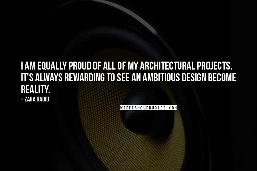 Zaha Hadid Quotes: I am equally proud of all of my architectural projects. It's always rewarding to see an ambitious design become reality.