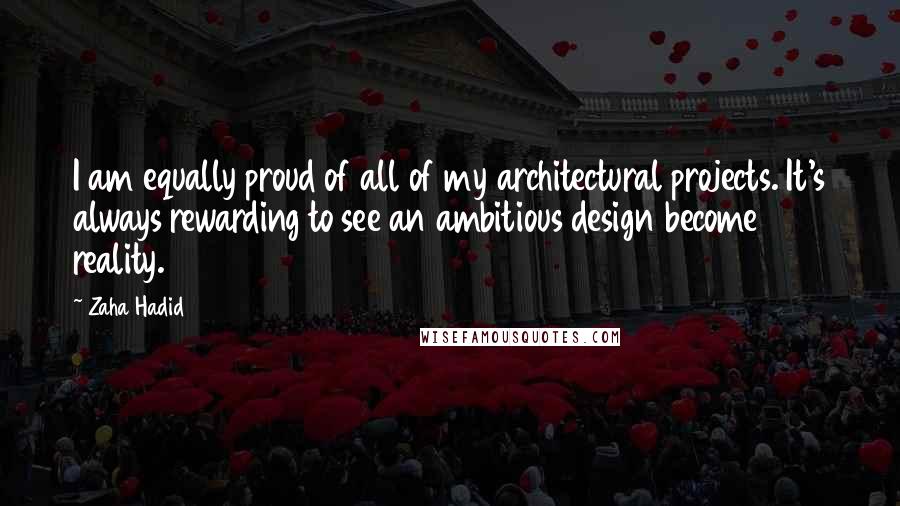 Zaha Hadid Quotes: I am equally proud of all of my architectural projects. It's always rewarding to see an ambitious design become reality.