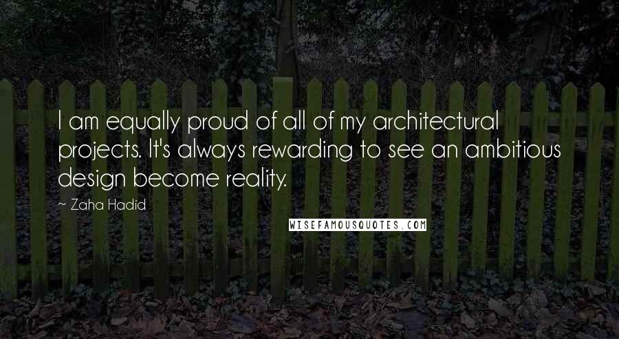 Zaha Hadid Quotes: I am equally proud of all of my architectural projects. It's always rewarding to see an ambitious design become reality.