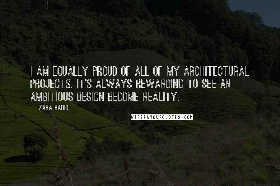 Zaha Hadid Quotes: I am equally proud of all of my architectural projects. It's always rewarding to see an ambitious design become reality.